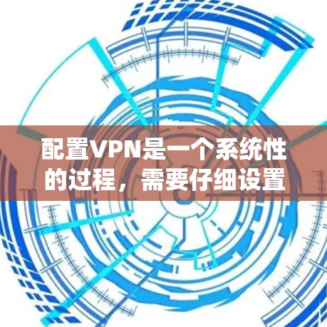 配置VPN是一个系统性的过程，需要仔细设置每个部分以确保网络稳定和数据传输高效。以下是一个详细的配置步骤指南
