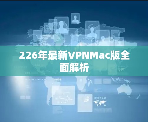 226年最新VPNMac版全面解析 226年最新VPNMac版全面解析