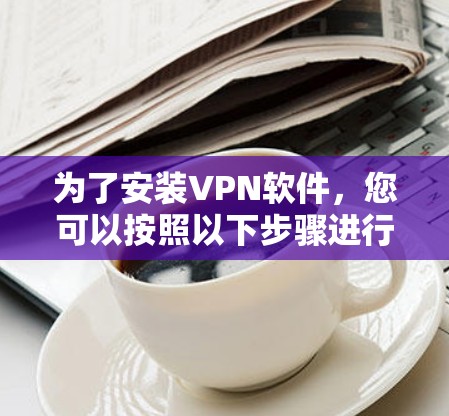 为了安装VPN软件,您可以按照以下步骤进行 为了安装VPN软件,您可以按照以下步骤进行