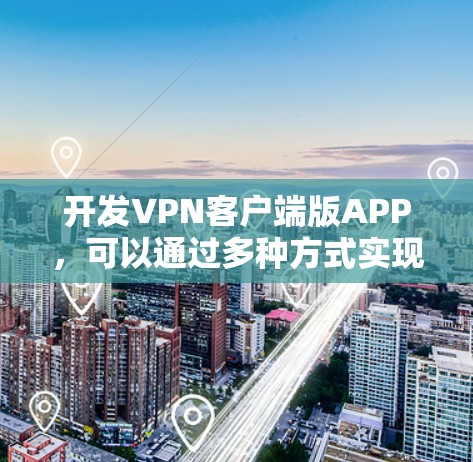 开发VPN客户端版APP，可以通过多种方式实现，以下是一些关键步骤和考虑因素