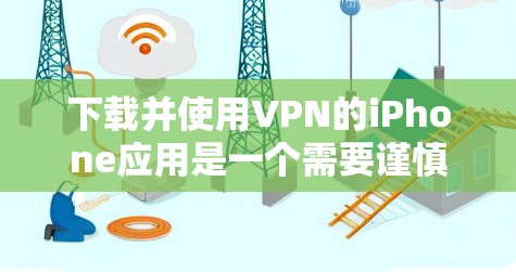 下载并使用VPN的iPhone应用是一个需要谨慎处理的步骤，需遵循以下步骤以确保安全和有效