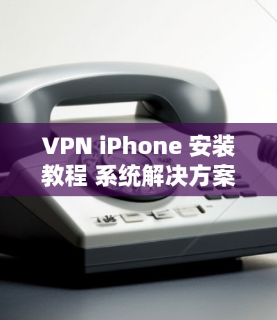 VPN iPhone 安装教程 系统解决方案
