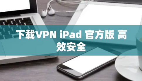 下载VPN iPad 官方版 高效安全 下载VPN iPad 官方版 高效安全