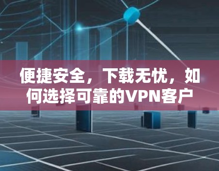 便捷安全，下载无忧，如何选择可靠的VPN客户端