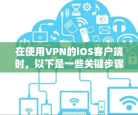 在使用VPN的iOS客户端时，以下是一些关键步骤和注意事项