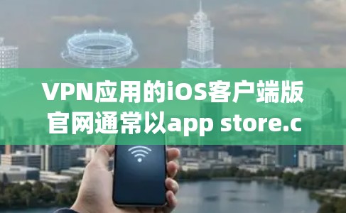 VPN应用的iOS客户端版官网通常以app store.com为常见来源，有时还会在苹果官网提供下载链接。以下是常见的VPN应用官网