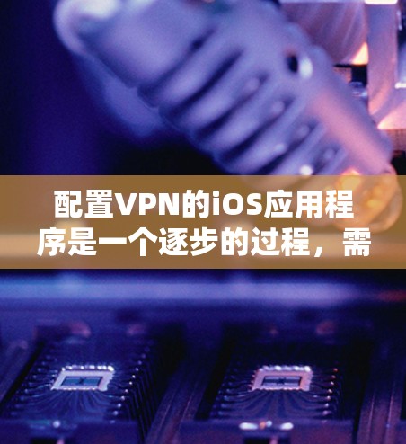 配置VPN的iOS应用程序是一个逐步的过程，需要仔细执行每一个步骤。以下是一个清晰的教程，帮助你顺利完成配置