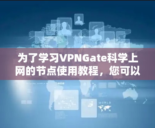 为了学习VPNGate科学上网的节点使用教程，您可以按照以下步骤进行