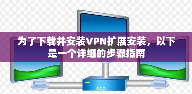 为了下载并安装VPN扩展安装,以下是一个详细的步骤指南 为了下载并安装VPN扩展安装,以下是一个详细的步骤指南