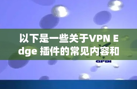 以下是一些关于VPN Edge 插件的常见内容和功能 以下是一些关于VPN Edge 插件的常见内容和功能