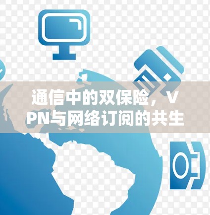 通信中的双保险，VPN与网络订阅的共生之道