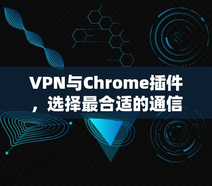 VPN与Chrome插件,选择最合适的通信解决方案 VPN与Chrome插件,选择最合适的通信解决方案