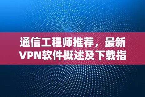 通信工程师推荐,最新VPN软件概述及下载指南 通信工程师推荐,最新VPN软件概述及下载指南