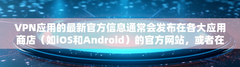 VPN应用的最新官方信息通常会发布在各大应用商店（如iOS和Android）的官方网站，或者在相关社交媒体平台上。以下是根据最新信息总结的一般情况