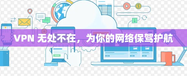 VPN 无处不在,为你的网络保驾护航 VPN 无处不在,为你的网络保驾护航