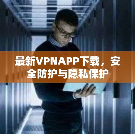 最新VPNAPP下载,安全防护与隐私保护 最新VPNAPP下载,安全防护与隐私保护