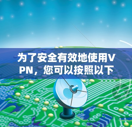 为了安全有效地使用VPN,您可以按照以下步骤操作 为了安全有效地使用VPN,您可以按照以下步骤操作
