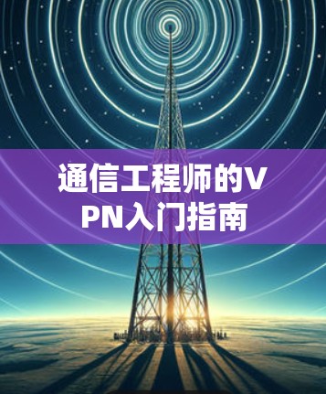 通信工程师的VPN入门指南 通信工程师的VPN入门指南