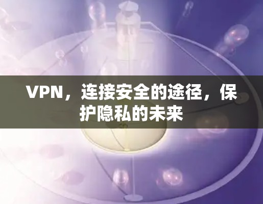 VPN，连接安全的途径，保护隐私的未来