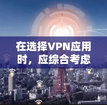 在选择VPN应用时,应综合考虑多个因素以确保最佳体验和安全。以下是一个步骤指南,帮助你做出明智的选择 在选择VPN应用时,应综合考虑多个因素以确保最佳体验和安全。以下是一个步骤指南,帮助你做出明智的选择