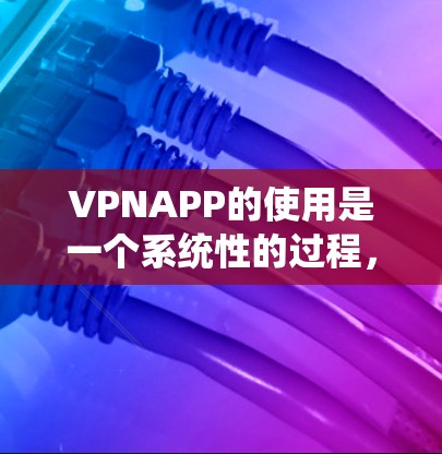 VPNAPP的使用是一个系统性的过程，需要全面理解其功能、安全性以及最佳实践。以下是一步步的指南，帮助你安全有效地使用VPNAPP