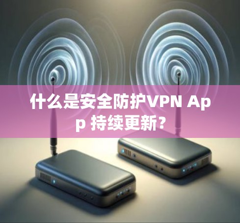 什么是安全防护VPN App 持续更新？