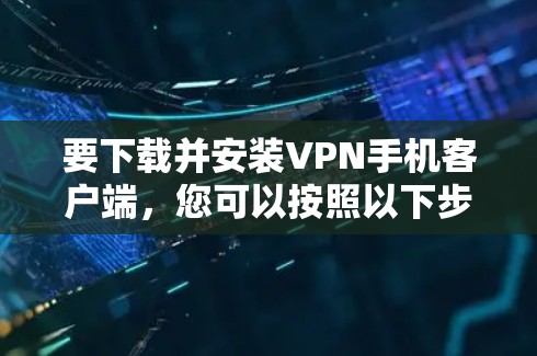 要下载并安装VPN手机客户端,您可以按照以下步骤进行 要下载并安装VPN手机客户端,您可以按照以下步骤进行