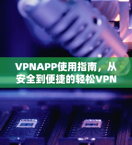 VPNAPP使用指南,从安全到便捷的轻松VPN解决方案 VPNAPP使用指南,从安全到便捷的轻松VPN解决方案