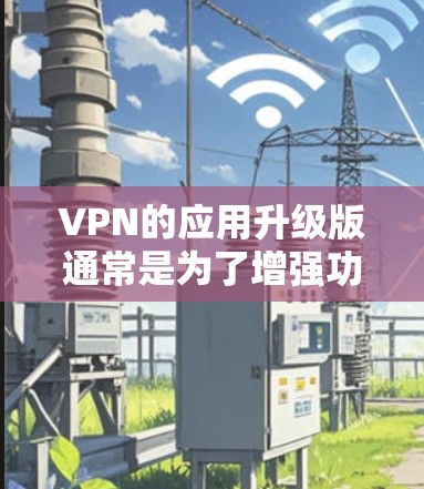 VPN的应用升级版通常是为了增强功能、提升性能或优化用户体验。以下是几种常见的VPN升级版本，你可以选择或查看具体的需求