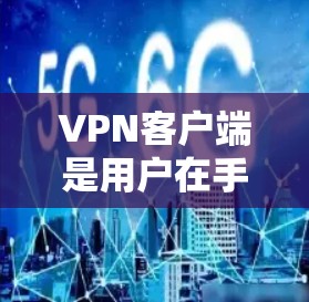 VPN客户端是用户在手机上进行VPN服务的工具，它们提供多种功能，如端点连接、加密解密、数据加密和传输。以下是根据用户需求和特点对热门VPN客户端的分析