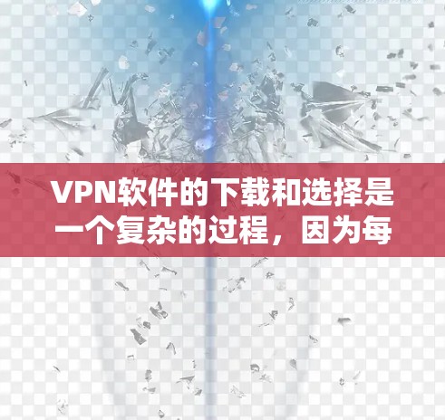 VPN软件的下载和选择是一个复杂的过程，因为每种软件都有其独特的特点和适用场景。以下是一些常见的VPN软件及其特点，供你参考