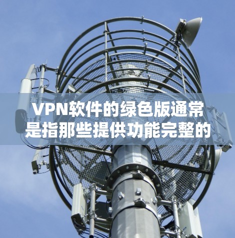 VPN软件的绿色版通常是指那些提供功能完整的软件,通常不会隐藏任何功能,包括广告、解密等。以下是一些常见的VPN软件绿色版下载方法 VPN软件的绿色版通常是指那些提供功能完整的软件,通常不会隐藏任何功能,包括广告、解密等。以下是一些常见的VPN软件绿色版下载方法