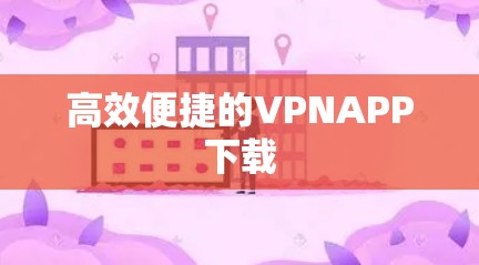 高效便捷的VPNAPP下载 高效便捷的VPNAPP下载