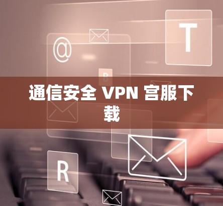 通信安全 VPN 宫服下载 通信安全 VPN 宫服下载