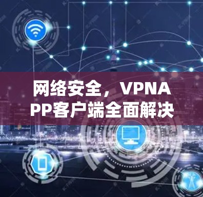 网络安全,VPNAPP客户端全面解决方案 网络安全,VPNAPP客户端全面解决方案