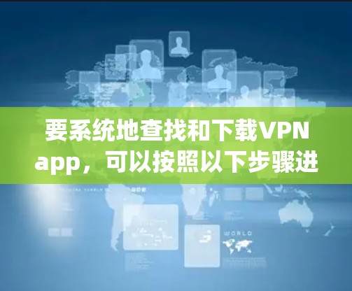 要系统地查找和下载VPNapp,可以按照以下步骤进行 要系统地查找和下载VPNapp,可以按照以下步骤进行