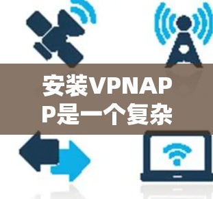 安装VPNAPP是一个复杂但重要的一步，以下是详细的步骤指南