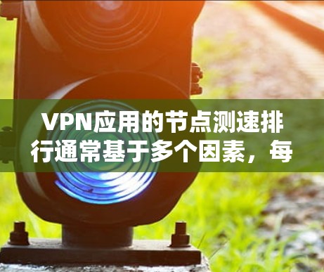 VPN应用的节点测速排行通常基于多个因素,每个因素对测速结果的影响如下 VPN应用的节点测速排行通常基于多个因素,每个因素对测速结果的影响如下