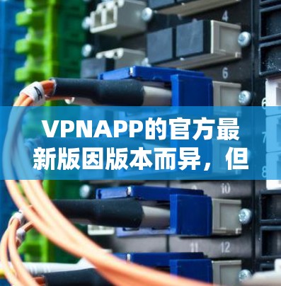 VPNAPP的官方最新版因版本而异,但一般来说,主要的官方最新版本会偏向于更新的功能和安全性。以下是一些常见的官方最新版本VPNAPP推荐 VPNAPP的官方最新版因版本而异,但一般来说,主要的官方最新版本会偏向于更新的功能和安全性。以下是一些常见的官方最新版本VPNAPP推荐
