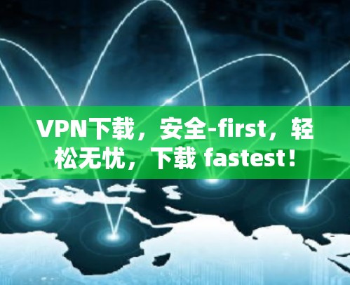 VPN下载,安全-first,轻松无忧,下载 fastest! VPN下载,安全-first,轻松无忧,下载 fastest!