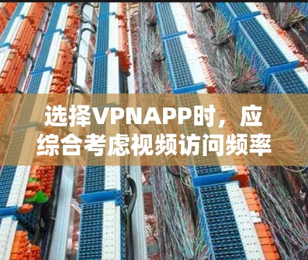 选择VPNAPP时，应综合考虑视频访问频率、功能需求、安全性和费用，以及地域限制等因素。以下是详细的总结