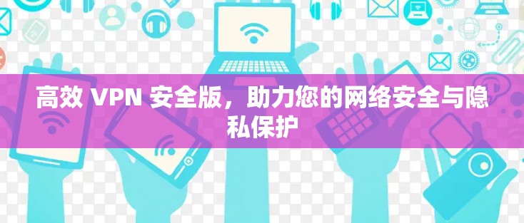 高效 VPN 安全版,助力您的网络安全与隐私保护 高效 VPN 安全版,助力您的网络安全与隐私保护