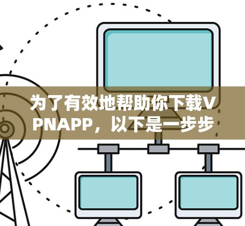 为了有效地帮助你下载VPNAPP,以下是一步步的指南 为了有效地帮助你下载VPNAPP,以下是一步步的指南