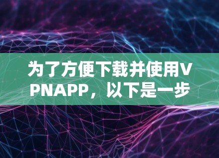 为了方便下载并使用VPNAPP,以下是一步步的指南 为了方便下载并使用VPNAPP,以下是一步步的指南