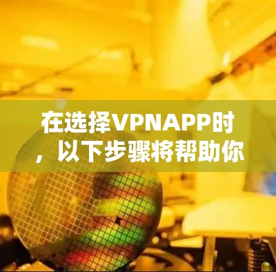 在选择VPNAPP时,以下步骤将帮助你找到最适合你的选择 在选择VPNAPP时,以下步骤将帮助你找到最适合你的选择