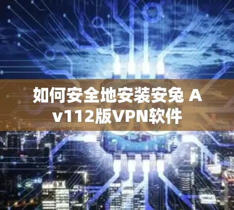 如何安全地安装安兔 Av112版VPN软件