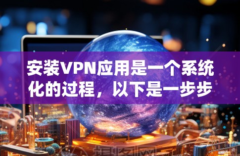 安装VPN应用是一个系统化的过程，以下是一步步的指南