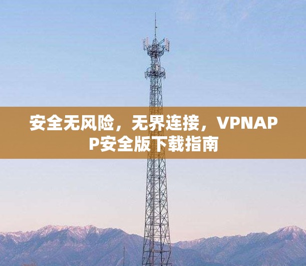 安全无风险,无界连接,VPNAPP安全版下载指南 安全无风险,无界连接,VPNAPP安全版下载指南