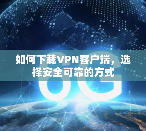如何下载VPN客户端,选择安全可靠的方式 如何下载VPN客户端,选择安全可靠的方式