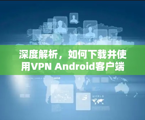 深度解析，如何下载并使用VPN Android客户端